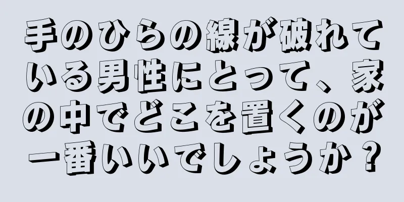 手のひらの線が破れている男性にとって、家の中でどこを置くのが一番いいでしょうか？