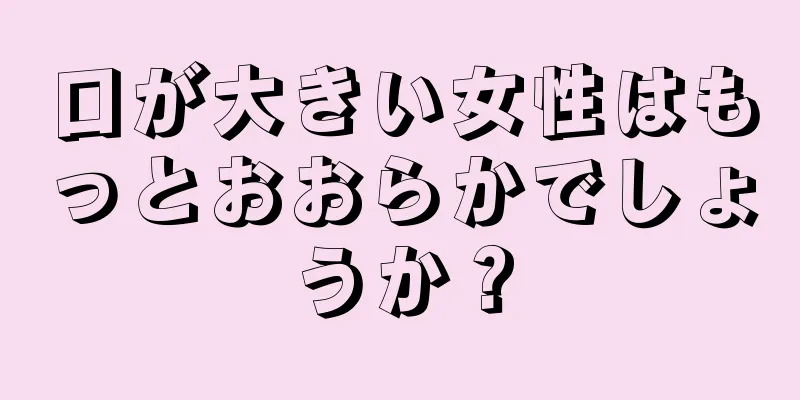 口が大きい女性はもっとおおらかでしょうか？