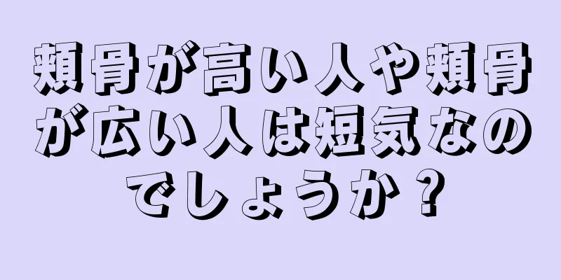 頬骨が高い人や頬骨が広い人は短気なのでしょうか？