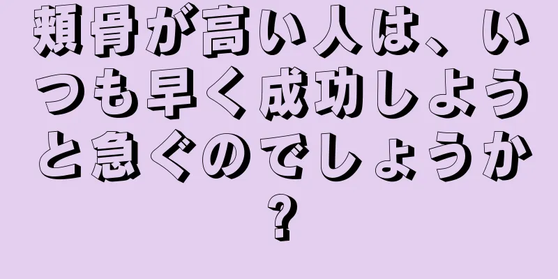 頬骨が高い人は、いつも早く成功しようと急ぐのでしょうか?