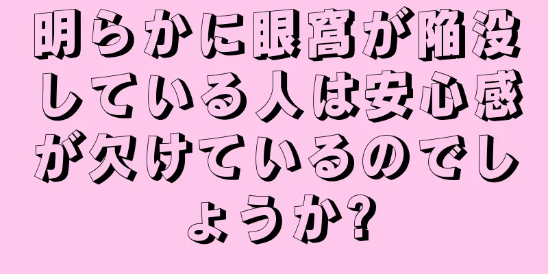 明らかに眼窩が陥没している人は安心感が欠けているのでしょうか?