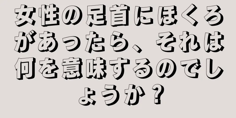 女性の足首にほくろがあったら、それは何を意味するのでしょうか？