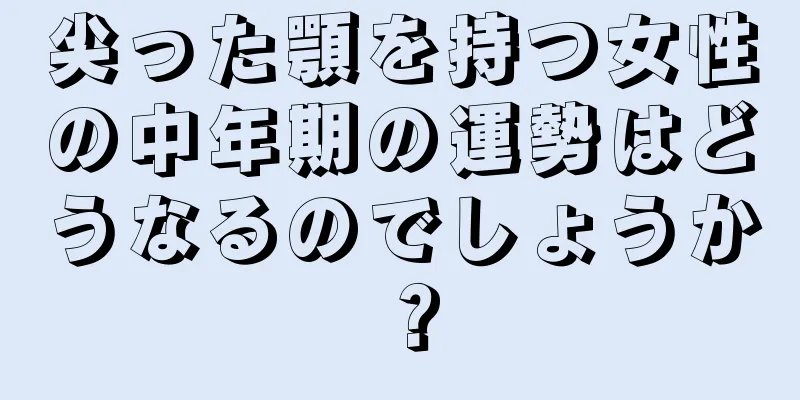 尖った顎を持つ女性の中年期の運勢はどうなるのでしょうか？