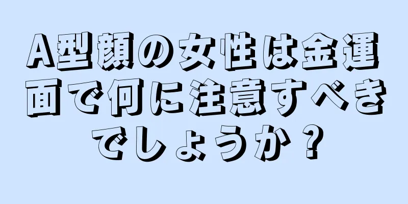 A型顔の女性は金運面で何に注意すべきでしょうか？