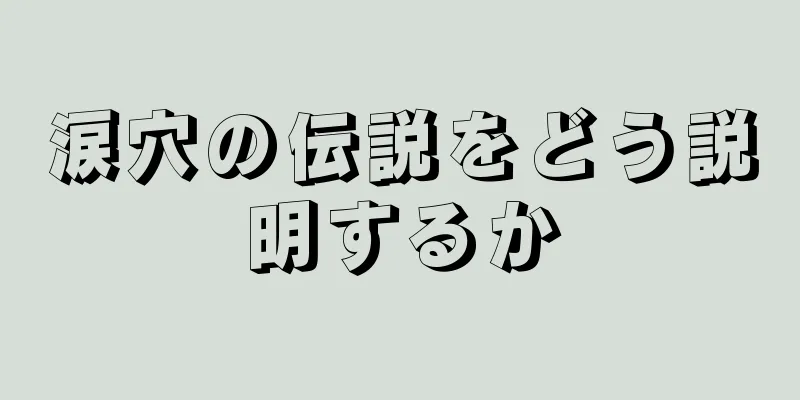 涙穴の伝説をどう説明するか