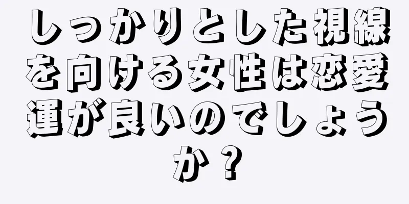 しっかりとした視線を向ける女性は恋愛運が良いのでしょうか？