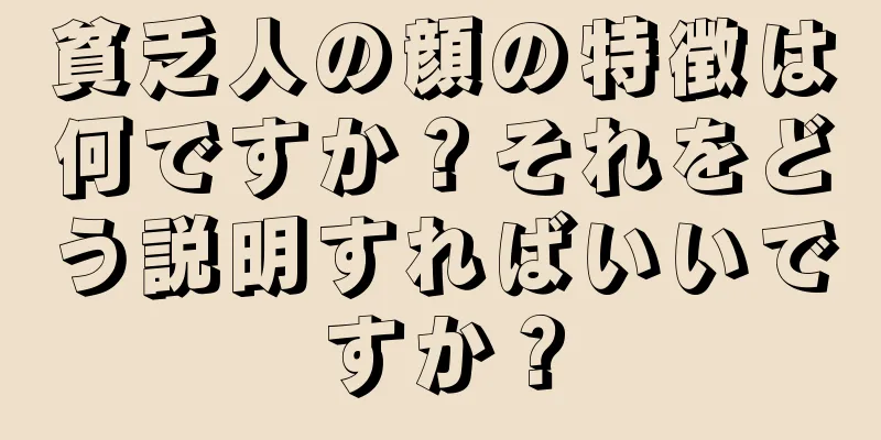 貧乏人の顔の特徴は何ですか？それをどう説明すればいいですか？