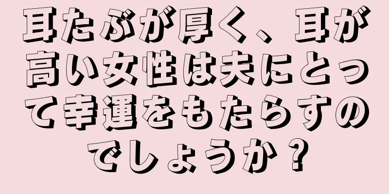 耳たぶが厚く、耳が高い女性は夫にとって幸運をもたらすのでしょうか？