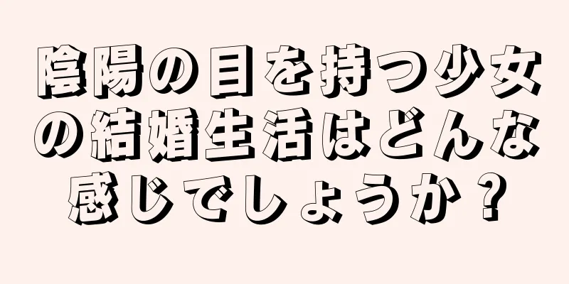 陰陽の目を持つ少女の結婚生活はどんな感じでしょうか？