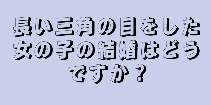 長い三角の目をした女の子の結婚はどうですか？