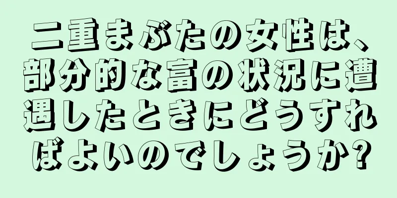 二重まぶたの女性は、部分的な富の状況に遭遇したときにどうすればよいのでしょうか?