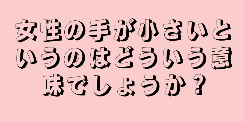 女性の手が小さいというのはどういう意味でしょうか？