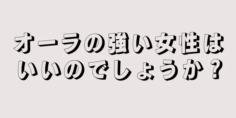 オーラの強い女性はいいのでしょうか？