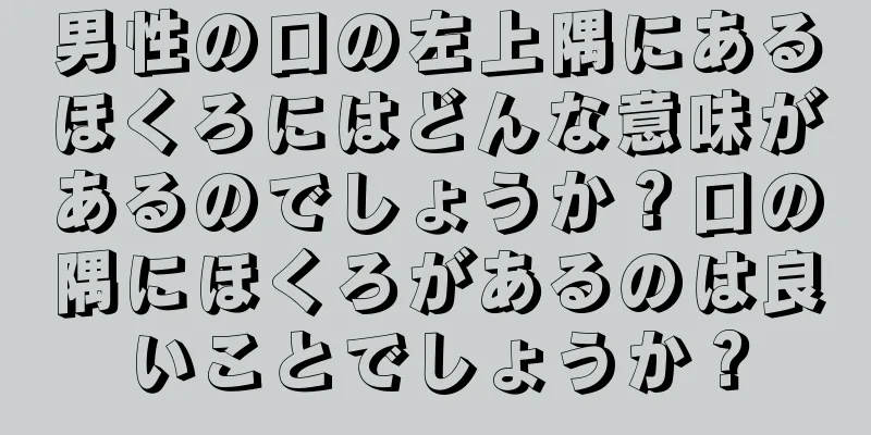 男性の口の左上隅にあるほくろにはどんな意味があるのでしょうか？口の隅にほくろがあるのは良いことでしょうか？