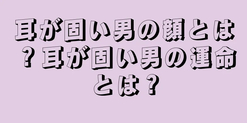 耳が固い男の顔とは？耳が固い男の運命とは？