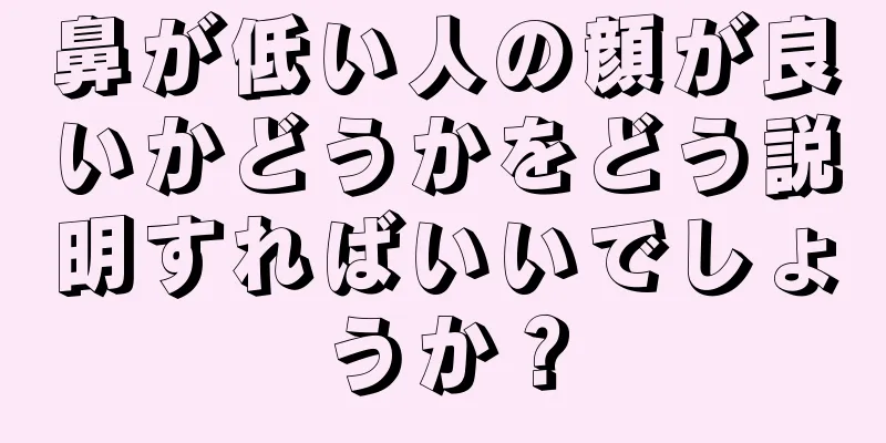 鼻が低い人の顔が良いかどうかをどう説明すればいいでしょうか？