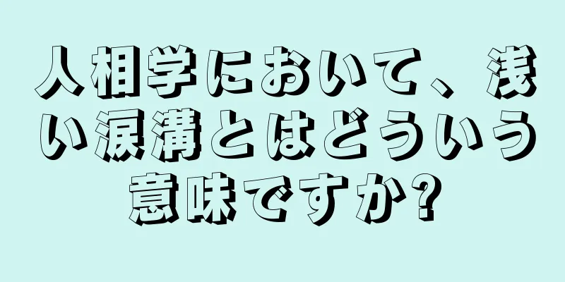 人相学において、浅い涙溝とはどういう意味ですか?