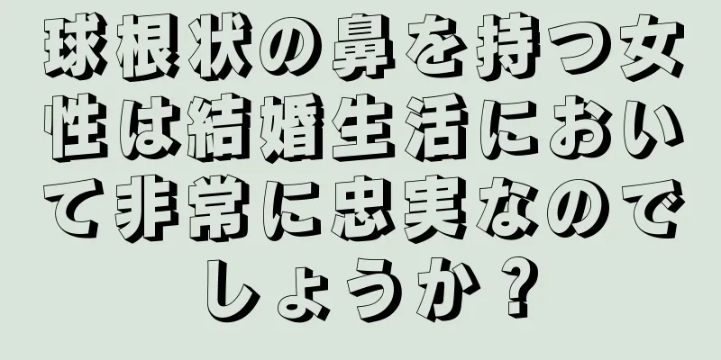 球根状の鼻を持つ女性は結婚生活において非常に忠実なのでしょうか？