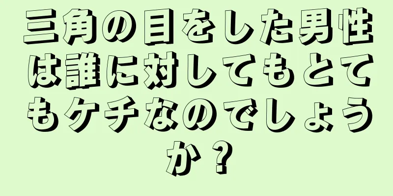 三角の目をした男性は誰に対してもとてもケチなのでしょうか？