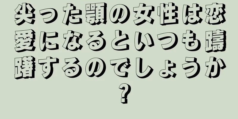 尖った顎の女性は恋愛になるといつも躊躇するのでしょうか？