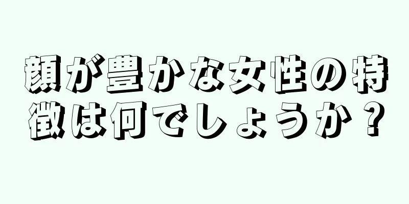 顔が豊かな女性の特徴は何でしょうか？