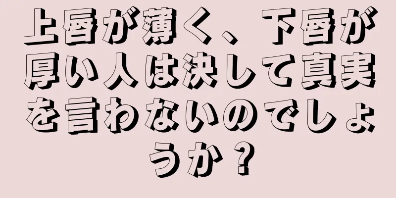 上唇が薄く、下唇が厚い人は決して真実を言わないのでしょうか？