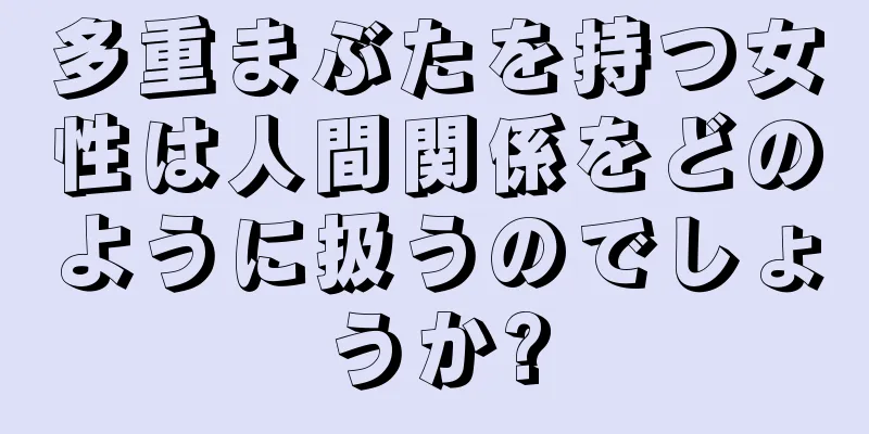 多重まぶたを持つ女性は人間関係をどのように扱うのでしょうか?