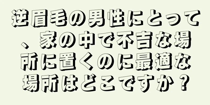 逆眉毛の男性にとって、家の中で不吉な場所に置くのに最適な場所はどこですか？