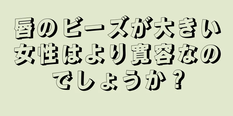 唇のビーズが大きい女性はより寛容なのでしょうか？