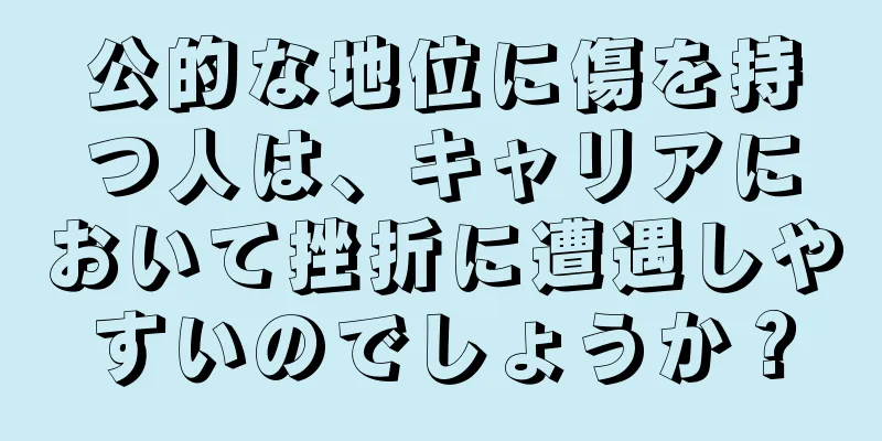 公的な地位に傷を持つ人は、キャリアにおいて挫折に遭遇しやすいのでしょうか？