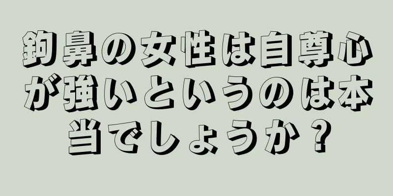 鉤鼻の女性は自尊心が強いというのは本当でしょうか？