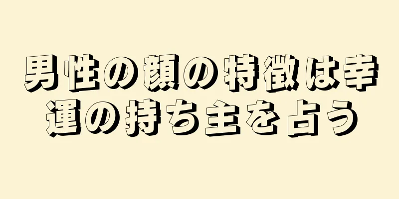 男性の顔の特徴は幸運の持ち主を占う