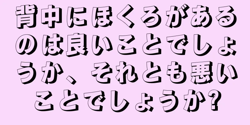 背中にほくろがあるのは良いことでしょうか、それとも悪いことでしょうか?