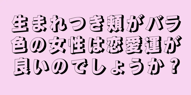 生まれつき頬がバラ色の女性は恋愛運が良いのでしょうか？