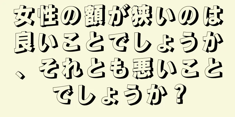 女性の額が狭いのは良いことでしょうか、それとも悪いことでしょうか？