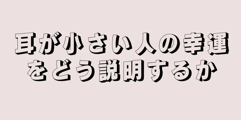 耳が小さい人の幸運をどう説明するか