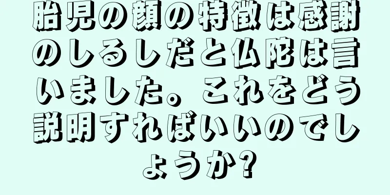 胎児の顔の特徴は感謝のしるしだと仏陀は言いました。これをどう説明すればいいのでしょうか?