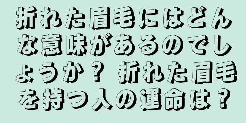 折れた眉毛にはどんな意味があるのでしょうか？ 折れた眉毛を持つ人の運命は？