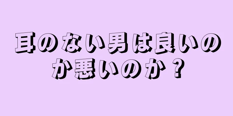 耳のない男は良いのか悪いのか？