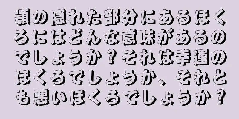 顎の隠れた部分にあるほくろにはどんな意味があるのでしょうか？それは幸運のほくろでしょうか、それとも悪いほくろでしょうか？