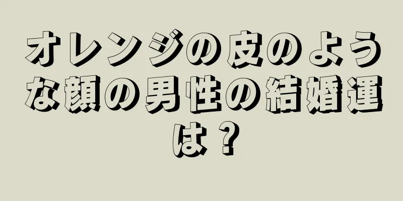 オレンジの皮のような顔の男性の結婚運は？