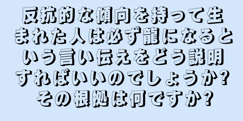 反抗的な傾向を持って生まれた人は必ず龍になるという言い伝えをどう説明すればいいのでしょうか? その根拠は何ですか?