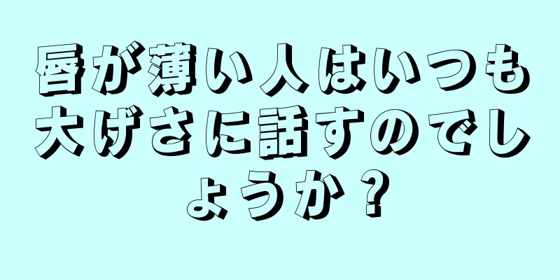 唇が薄い人はいつも大げさに話すのでしょうか？