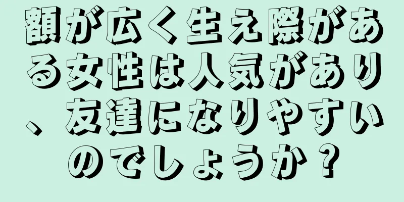 額が広く生え際がある女性は人気があり、友達になりやすいのでしょうか？