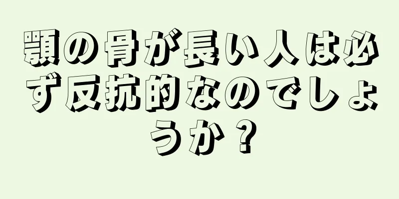 顎の骨が長い人は必ず反抗的なのでしょうか？