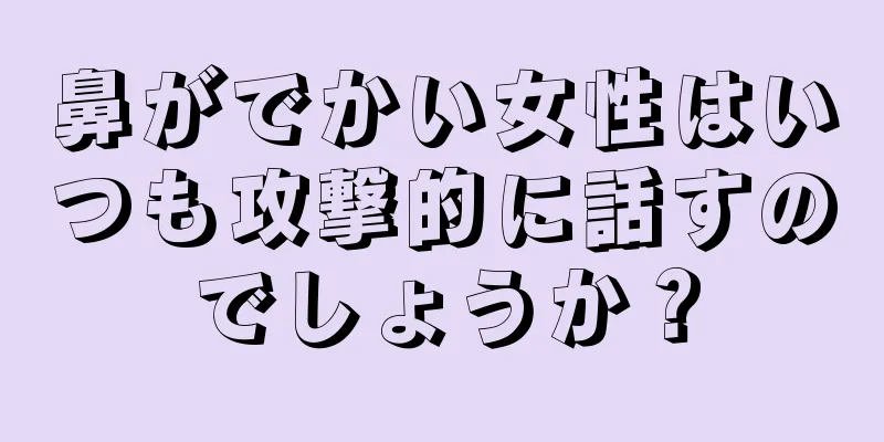 鼻がでかい女性はいつも攻撃的に話すのでしょうか？