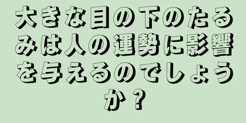 大きな目の下のたるみは人の運勢に影響を与えるのでしょうか？