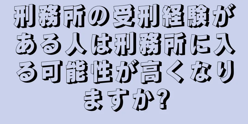 刑務所の受刑経験がある人は刑務所に入る可能性が高くなりますか?