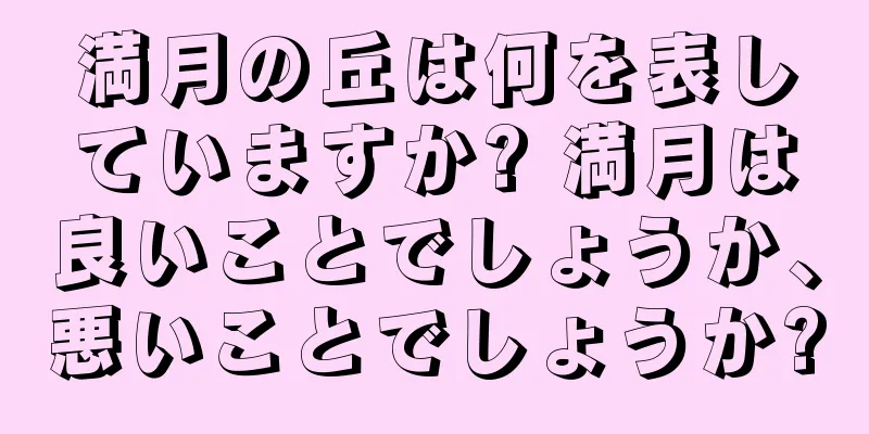 満月の丘は何を表していますか? 満月は良いことでしょうか、悪いことでしょうか?