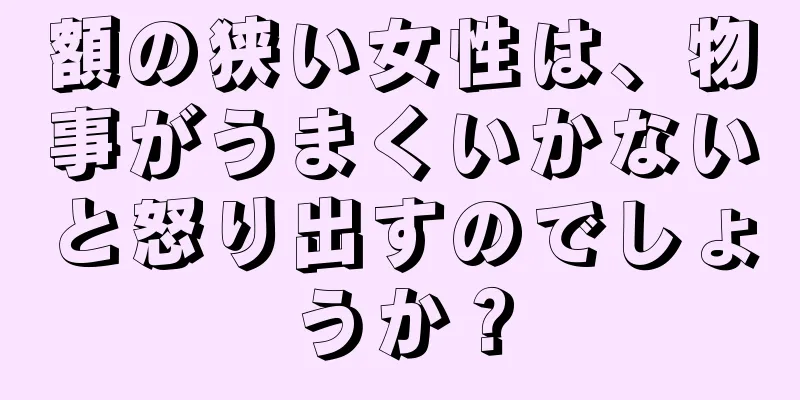 額の狭い女性は、物事がうまくいかないと怒り出すのでしょうか？